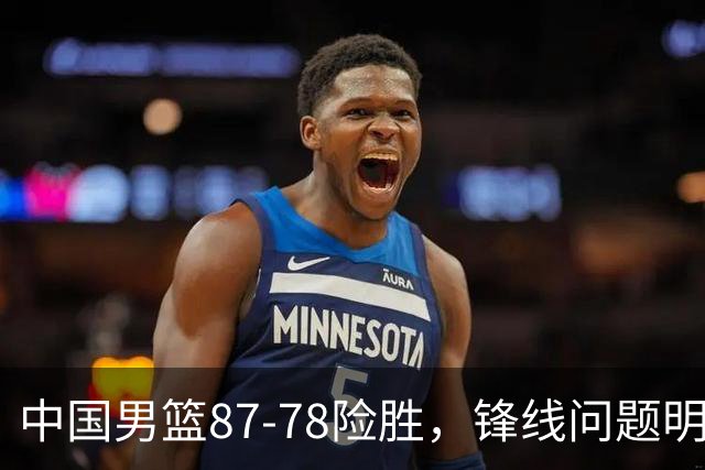中国男篮87-78险胜，锋线问题明显，四球员状态不佳，廖三宁是最大功臣